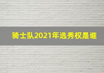 骑士队2021年选秀权是谁