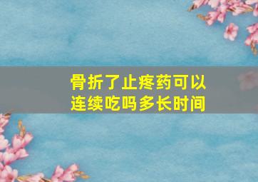 骨折了止疼药可以连续吃吗多长时间