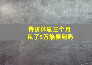 骨折休息三个月私了5万能要到吗