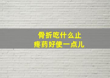 骨折吃什么止疼药好使一点儿