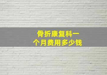 骨折康复科一个月费用多少钱