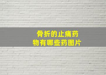 骨折的止痛药物有哪些药图片