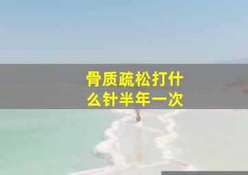 骨质疏松打什么针半年一次