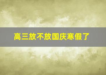 高三放不放国庆寒假了