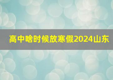 高中啥时候放寒假2024山东