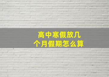 高中寒假放几个月假期怎么算