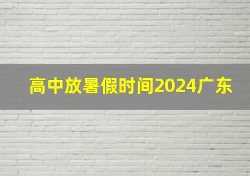 高中放暑假时间2024广东