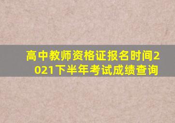 高中教师资格证报名时间2021下半年考试成绩查询