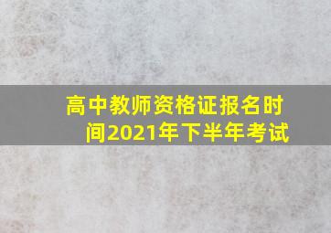 高中教师资格证报名时间2021年下半年考试