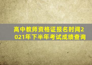 高中教师资格证报名时间2021年下半年考试成绩查询