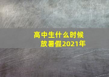 高中生什么时候放暑假2021年