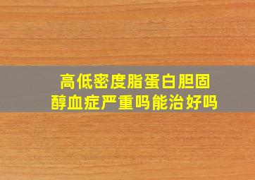 高低密度脂蛋白胆固醇血症严重吗能治好吗