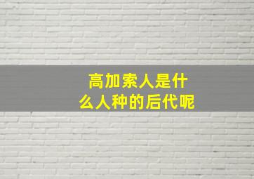 高加索人是什么人种的后代呢