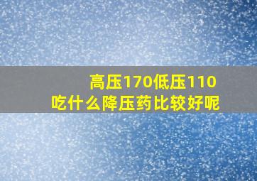 高压170低压110吃什么降压药比较好呢