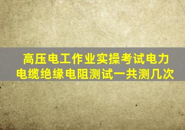 高压电工作业实操考试电力电缆绝缘电阻测试一共测几次