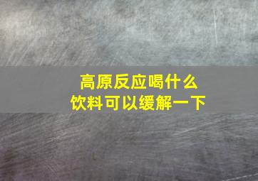 高原反应喝什么饮料可以缓解一下