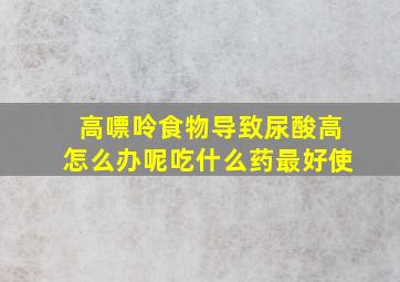 高嘌呤食物导致尿酸高怎么办呢吃什么药最好使