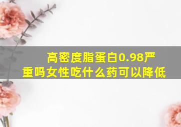 高密度脂蛋白0.98严重吗女性吃什么药可以降低