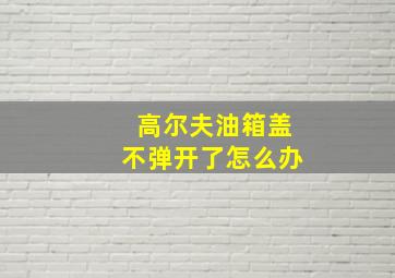 高尔夫油箱盖不弹开了怎么办