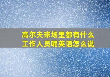 高尔夫球场里都有什么工作人员呢英语怎么说