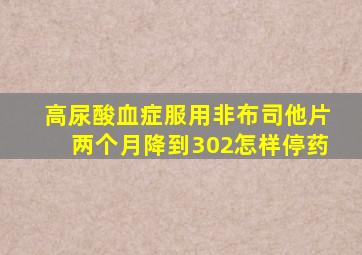 高尿酸血症服用非布司他片两个月降到302怎样停药