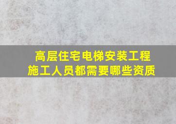 高层住宅电梯安装工程施工人员都需要哪些资质