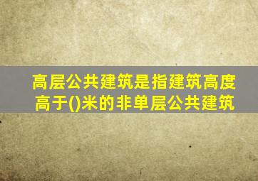 高层公共建筑是指建筑高度高于()米的非单层公共建筑