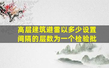 高层建筑避雷以多少设置间隔的层数为一个检验批