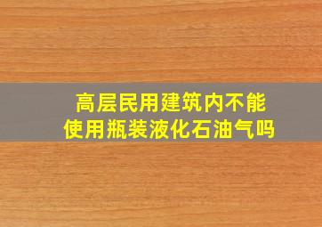 高层民用建筑内不能使用瓶装液化石油气吗