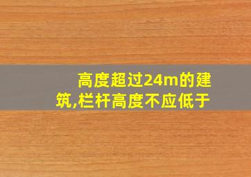 高度超过24m的建筑,栏杆高度不应低于