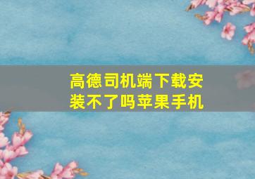 高德司机端下载安装不了吗苹果手机