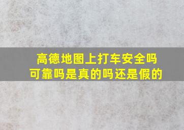 高德地图上打车安全吗可靠吗是真的吗还是假的