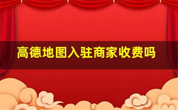 高德地图入驻商家收费吗