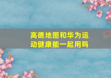 高德地图和华为运动健康能一起用吗