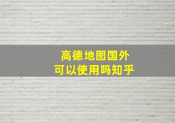 高德地图国外可以使用吗知乎