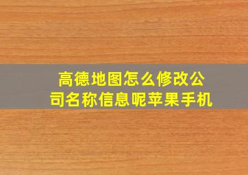 高德地图怎么修改公司名称信息呢苹果手机