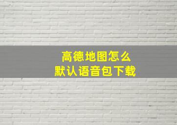 高德地图怎么默认语音包下载