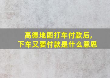 高德地图打车付款后,下车又要付款是什么意思