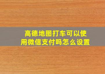 高德地图打车可以使用微信支付吗怎么设置