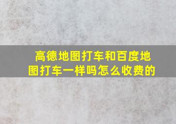 高德地图打车和百度地图打车一样吗怎么收费的