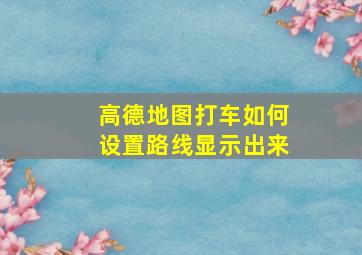 高德地图打车如何设置路线显示出来