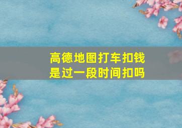 高德地图打车扣钱是过一段时间扣吗