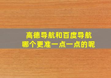 高德导航和百度导航哪个更准一点一点的呢