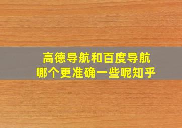 高德导航和百度导航哪个更准确一些呢知乎