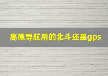 高德导航用的北斗还是gps