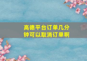 高德平台订单几分钟可以取消订单啊