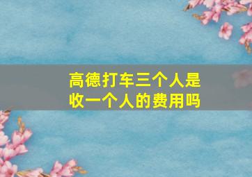 高德打车三个人是收一个人的费用吗