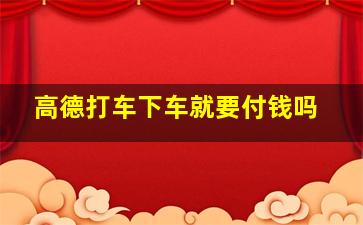 高德打车下车就要付钱吗