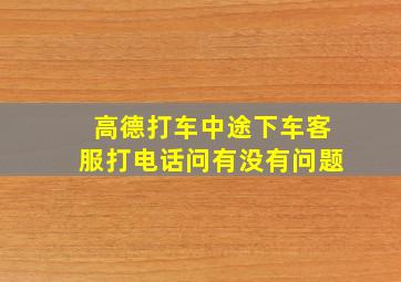 高德打车中途下车客服打电话问有没有问题