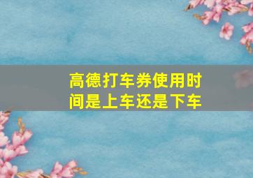 高德打车券使用时间是上车还是下车